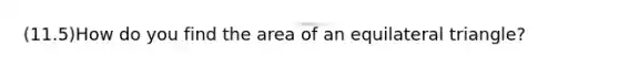 (11.5)How do you find the <a href='https://www.questionai.com/knowledge/k7AvtTSuqw-area-of-an-equilateral-triangle' class='anchor-knowledge'>area of an <a href='https://www.questionai.com/knowledge/koiTh1Ayrt-equilateral-triangle' class='anchor-knowledge'>equilateral triangle</a></a>?