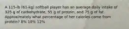 A 115-lb (61-kg) softball player has an average daily intake of 325 g of carbohydrate, 55 g of protein, and 75 g of fat. Approximately what percentage of her calories come from protein? 8% 10% 12%