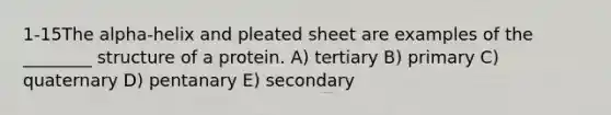 1-15The alpha-helix and pleated sheet are examples of the ________ structure of a protein. A) tertiary B) primary C) quaternary D) pentanary E) secondary