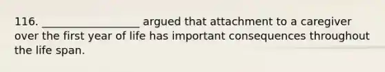 116. __________________ argued that attachment to a caregiver over the first year of life has important consequences throughout the life span.