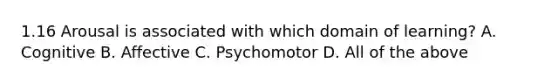 1.16 Arousal is associated with which domain of learning? A. Cognitive B. Affective C. Psychomotor D. All of the above