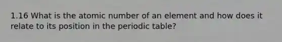 1.16 What is the atomic number of an element and how does it relate to its position in the periodic table?