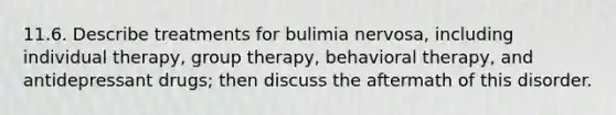 11.6. Describe treatments for bulimia nervosa, including individual therapy, group therapy, behavioral therapy, and antidepressant drugs; then discuss the aftermath of this disorder.