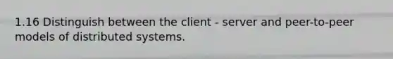 1.16 Distinguish between the client - server and peer-to-peer models of distributed systems.