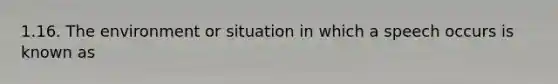 1.16. The environment or situation in which a speech occurs is known as