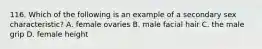 116. Which of the following is an example of a secondary sex characteristic? A. female ovaries B. male facial hair C. the male grip D. female height