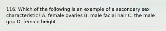 116. Which of the following is an example of a secondary sex characteristic? A. female ovaries B. male facial hair C. the male grip D. female height