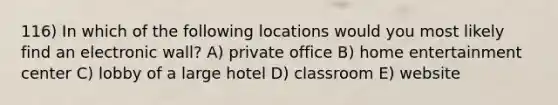 116) In which of the following locations would you most likely find an electronic wall? A) private office B) home entertainment center C) lobby of a large hotel D) classroom E) website