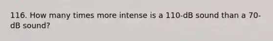 116. How many times more intense is a 110-dB sound than a 70-dB sound?