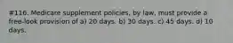 #116. Medicare supplement policies, by law, must provide a free-look provision of a) 20 days. b) 30 days. c) 45 days. d) 10 days.