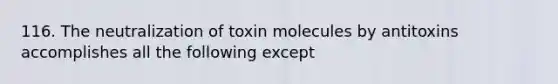 116. The neutralization of toxin molecules by antitoxins accomplishes all the following except