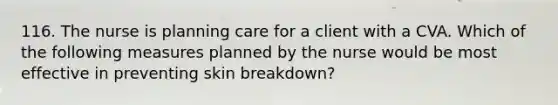 116. The nurse is planning care for a client with a CVA. Which of the following measures planned by the nurse would be most effective in preventing skin breakdown?