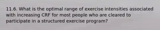 11.6. What is the optimal range of exercise intensities associated with increasing CRF for most people who are cleared to participate in a structured exercise program?