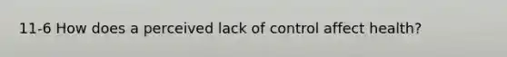 11-6 How does a perceived lack of control affect health?