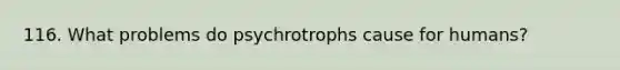 116. What problems do psychrotrophs cause for humans?