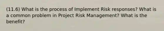 (11.6) What is the process of Implement Risk responses? What is a common problem in Project Risk Management? What is the benefit?