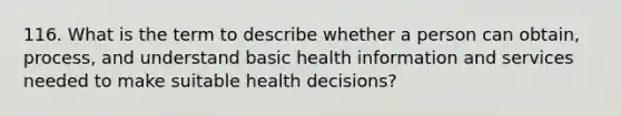 116. What is the term to describe whether a person can obtain, process, and understand basic health information and services needed to make suitable health decisions?