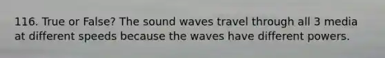 116. True or False? The sound waves travel through all 3 media at different speeds because the waves have different powers.