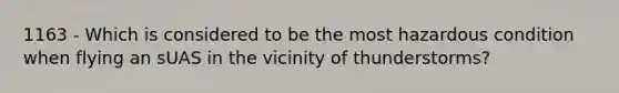 1163 - Which is considered to be the most hazardous condition when flying an sUAS in the vicinity of thunderstorms?