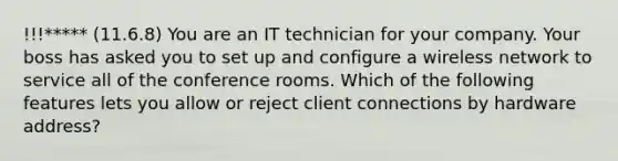 !!!***** (11.6.8) You are an IT technician for your company. Your boss has asked you to set up and configure a wireless network to service all of the conference rooms. Which of the following features lets you allow or reject client connections by hardware address?