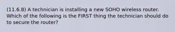 (11.6.8) A technician is installing a new SOHO wireless router. Which of the following is the FIRST thing the technician should do to secure the router?