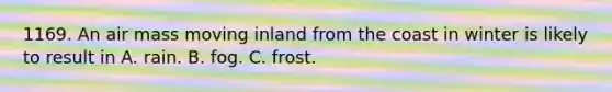 1169. An air mass moving inland from the coast in winter is likely to result in A. rain. B. fog. C. frost.