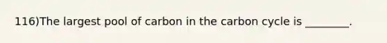 116)The largest pool of carbon in the carbon cycle is ________.