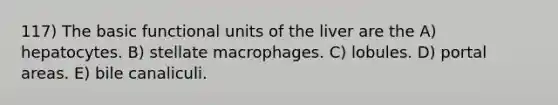 117) The basic functional units of the liver are the A) hepatocytes. B) stellate macrophages. C) lobules. D) portal areas. E) bile canaliculi.