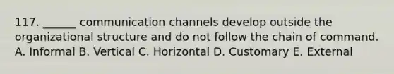 117. ______ communication channels develop outside the organizational structure and do not follow the chain of command. A. Informal B. Vertical C. Horizontal D. Customary E. External