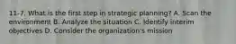 11-7. What is the first step in strategic planning? A. Scan the environment B. Analyze the situation C. Identify interim objectives D. Consider the organization's mission