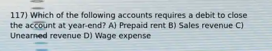 117) Which of the following accounts requires a debit to close the account at year-end? A) Prepaid rent B) Sales revenue C) Unearned revenue D) Wage expense