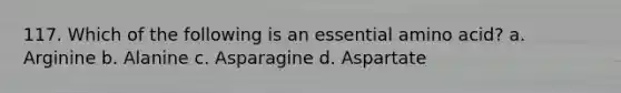 117. Which of the following is an essential amino acid? a. Arginine b. Alanine c. Asparagine d. Aspartate