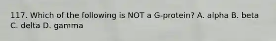 117. Which of the following is NOT a G-protein? A. alpha B. beta C. delta D. gamma