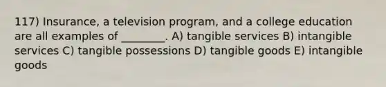 117) Insurance, a television program, and a college education are all examples of ________. A) tangible services B) intangible services C) tangible possessions D) tangible goods E) intangible goods