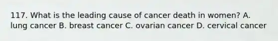 117. What is the leading cause of cancer death in women? A. lung cancer B. breast cancer C. ovarian cancer D. cervical cancer