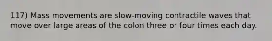 117) Mass movements are slow-moving contractile waves that move over large areas of the colon three or four times each day.