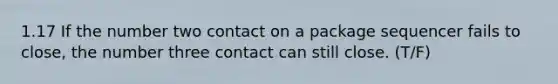 1.17 If the number two contact on a package sequencer fails to close, the number three contact can still close. (T/F)