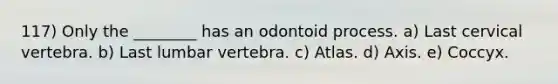 117) Only the ________ has an odontoid process. a) Last cervical vertebra. b) Last lumbar vertebra. c) Atlas. d) Axis. e) Coccyx.