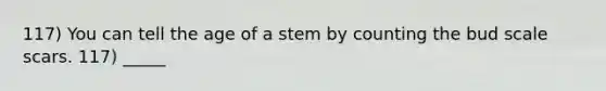 117) You can tell the age of a stem by counting the bud scale scars. 117) _____