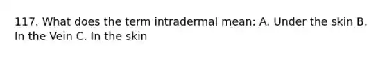 117. What does the term intradermal mean: A. Under the skin B. In the Vein C. In the skin