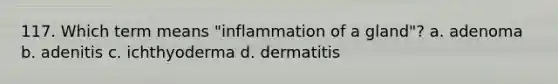 117. Which term means "inflammation of a gland"? a. adenoma b. adenitis c. ichthyoderma d. dermatitis