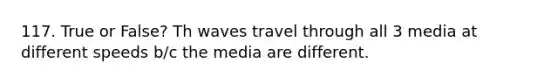 117. True or False? Th waves travel through all 3 media at different speeds b/c the media are different.