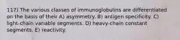 117) The various classes of immunoglobulins are differentiated on the basis of their A) asymmetry. B) antigen specificity. C) light-chain variable segments. D) heavy-chain constant segments. E) reactivity.