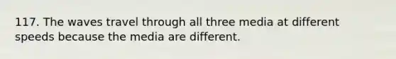117. The waves travel through all three media at different speeds because the media are different.