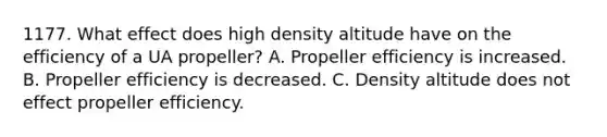 1177. What effect does high density altitude have on the efficiency of a UA propeller? A. Propeller efficiency is increased. B. Propeller efficiency is decreased. C. Density altitude does not effect propeller efficiency.