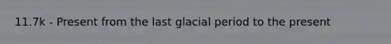 11.7k - Present from the last glacial period to the present