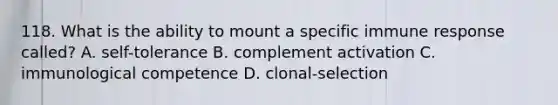 118. What is the ability to mount a specific immune response called? A. self-tolerance B. complement activation C. immunological competence D. clonal-selection