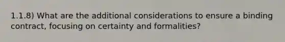 1.1.8) What are the additional considerations to ensure a binding contract, focusing on certainty and formalities?