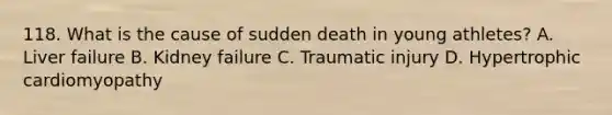 118. What is the cause of sudden death in young athletes? A. Liver failure B. Kidney failure C. Traumatic injury D. Hypertrophic cardiomyopathy