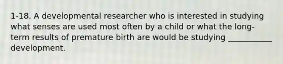 1-18. A developmental researcher who is interested in studying what senses are used most often by a child or what the long-term results of premature birth are would be studying ___________ development.